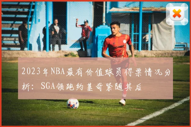 2023年NBA最有价值球员得票情况分析：SGA领跑约基奇紧随其后