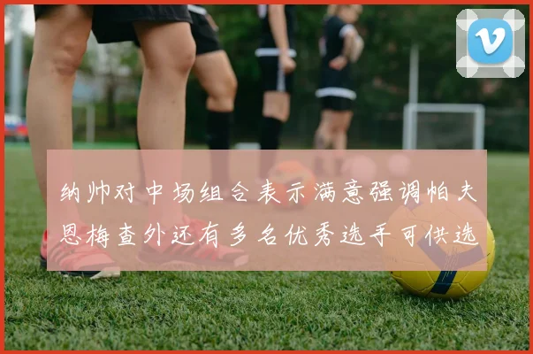 纳帅对中场组合表示满意强调帕夫恩梅查外还有多名优秀选手可供选择