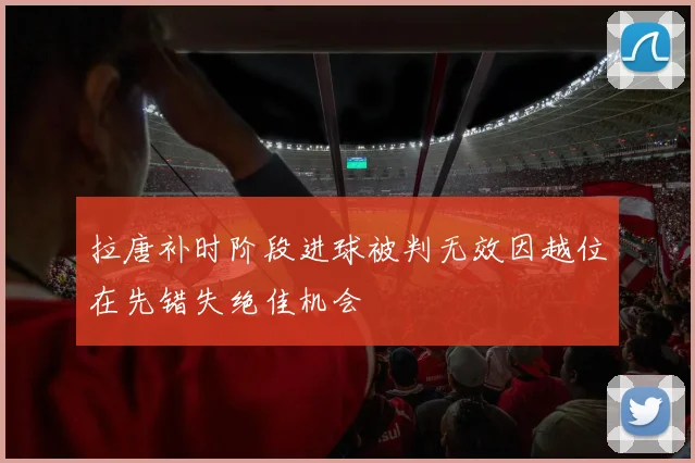 拉唐补时阶段进球被判无效因越位在先错失绝佳机会