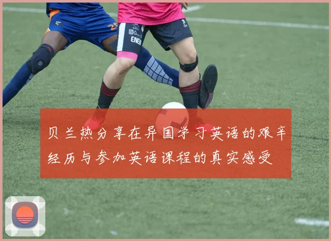 贝兰热分享在异国学习英语的艰辛经历与参加英语课程的真实感受