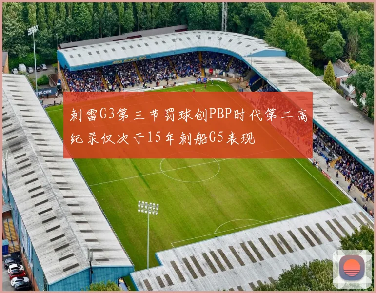刺雷G3第三节罚球创PBP时代第二高纪录仅次于15年刺船G5表现