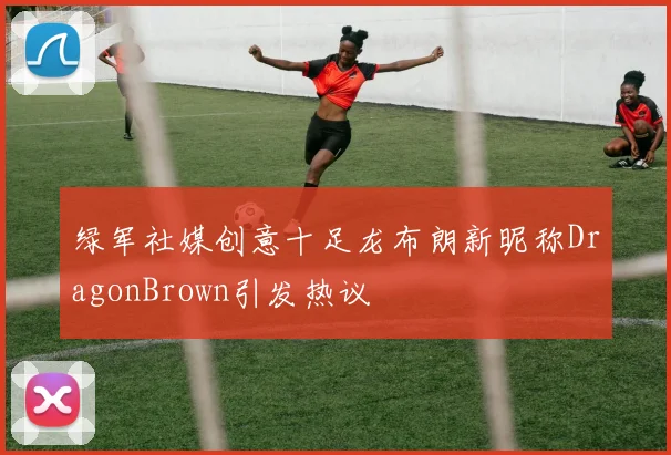 绿军社媒创意十足龙布朗新昵称DragonBrown引发热议