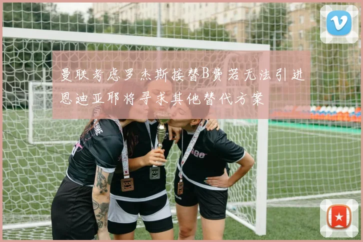 曼联考虑罗杰斯接替B费若无法引进恩迪亚耶将寻求其他替代方案