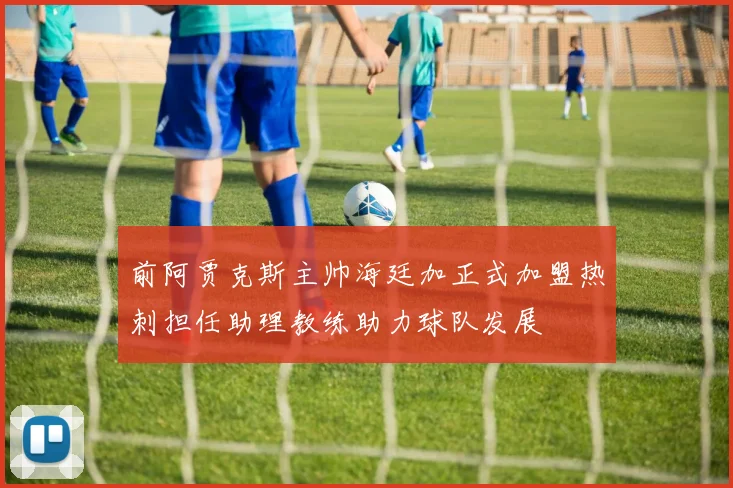 前阿贾克斯主帅海廷加正式加盟热刺担任助理教练助力球队发展