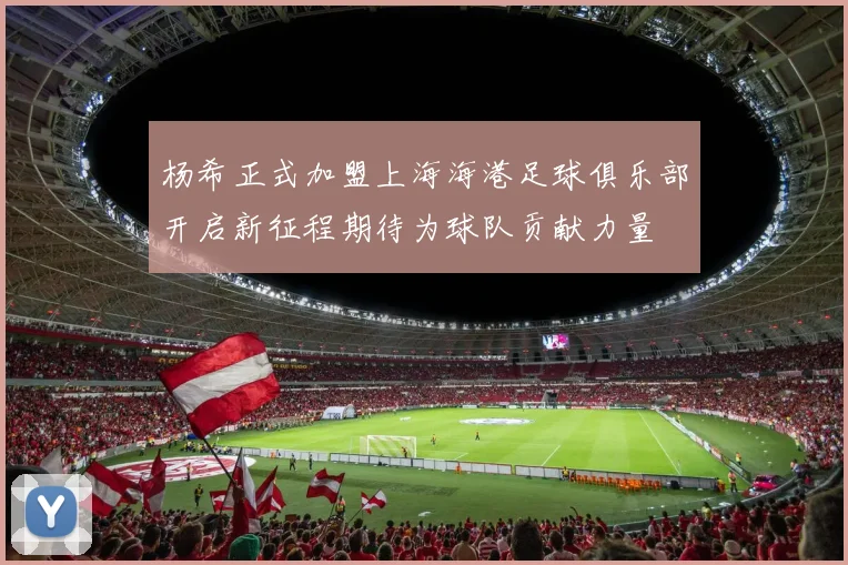 杨希正式加盟上海海港足球俱乐部开启新征程期待为球队贡献力量