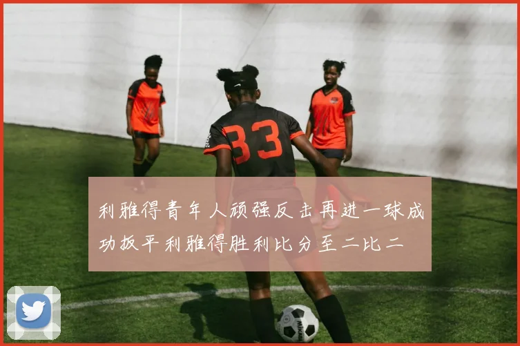 利雅得青年人顽强反击再进一球成功扳平利雅得胜利比分至二比二