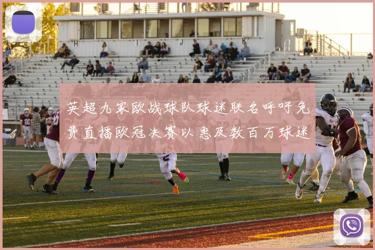 英超九家欧战球队球迷联名呼吁免费直播欧冠决赛以惠及数百万球迷