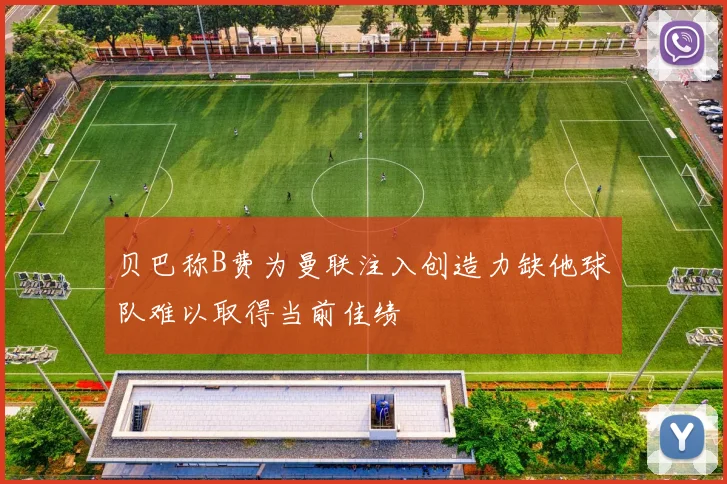 贝巴称B费为曼联注入创造力缺他球队难以取得当前佳绩