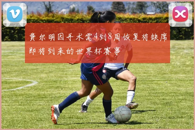费尔明因手术需4到8周恢复将缺席即将到来的世界杯赛事