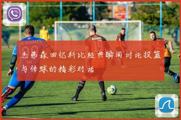 杰弗森回忆科比经典瞬间讨论投篮与传球的精彩对话
