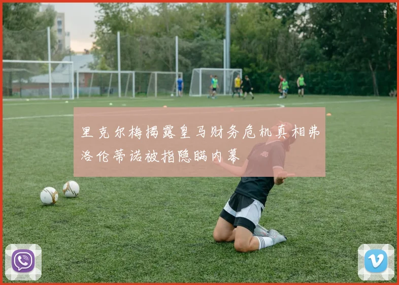 里克尔梅揭露皇马财务危机真相弗洛伦蒂诺被指隐瞒内幕