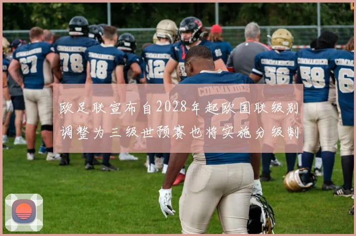 欧足联宣布自2028年起欧国联级别调整为三级世预赛也将实施分级制度