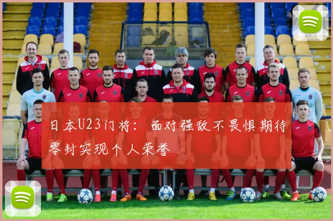 日本U23门将：面对强敌不畏惧期待零封实现个人荣誉