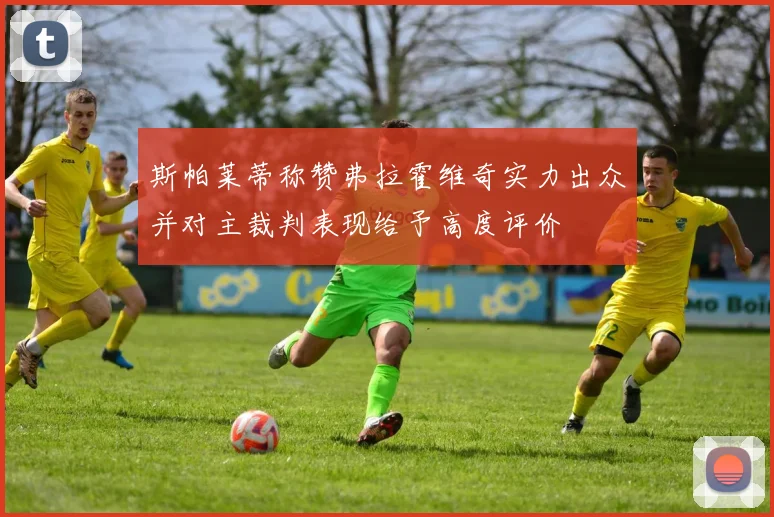 斯帕莱蒂称赞弗拉霍维奇实力出众并对主裁判表现给予高度评价