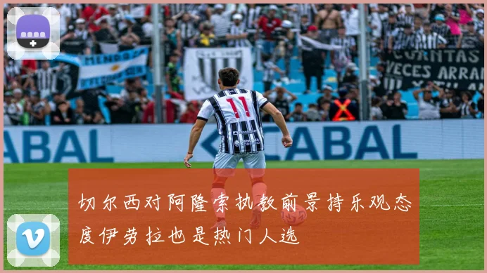 切尔西对阿隆索执教前景持乐观态度伊劳拉也是热门人选