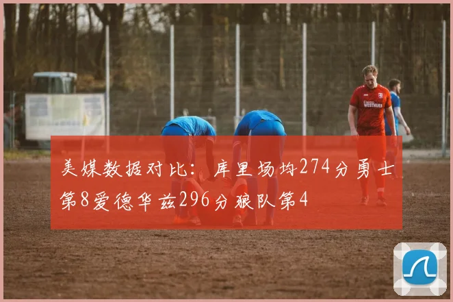 美媒数据对比：库里场均274分勇士第8爱德华兹296分狼队第4