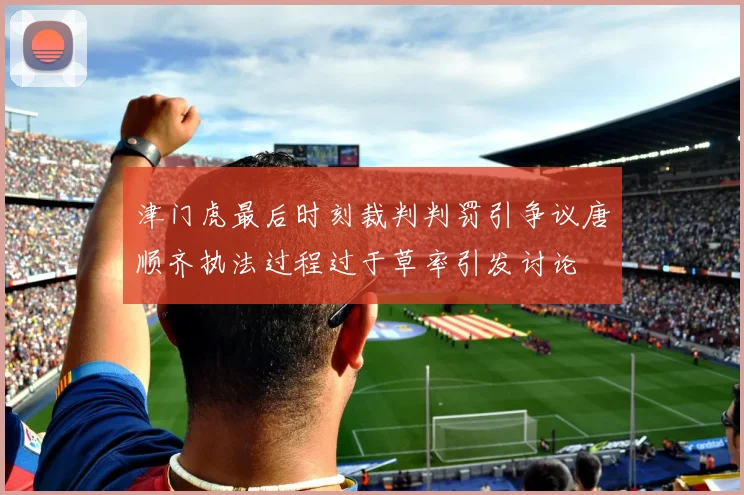津门虎最后时刻裁判判罚引争议唐顺齐执法过程过于草率引发讨论