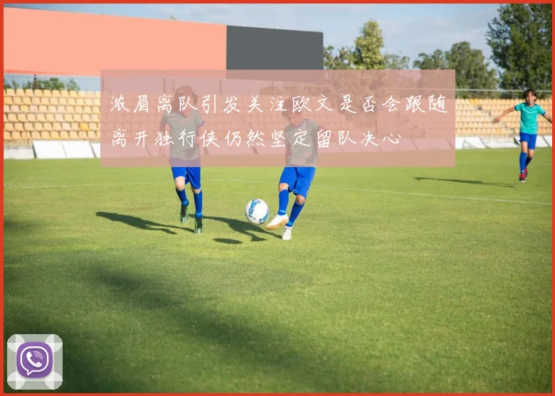浓眉离队引发关注欧文是否会跟随离开独行侠仍然坚定留队决心