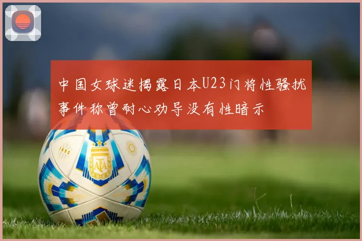 中国女球迷揭露日本U23门将性骚扰事件称曾耐心劝导没有性暗示