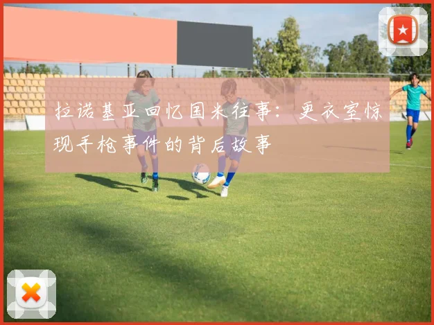 拉诺基亚回忆国米往事：更衣室惊现手枪事件的背后故事