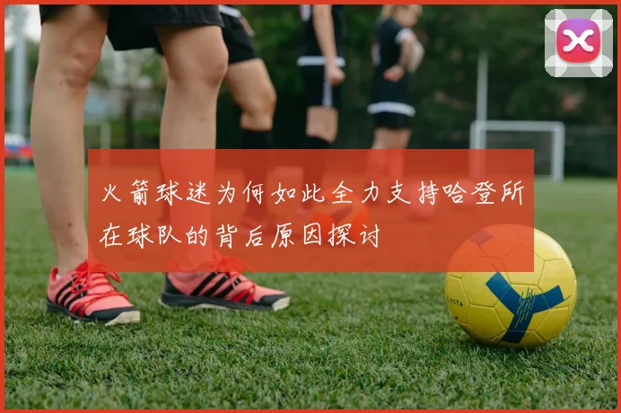 火箭球迷为何如此全力支持哈登所在球队的背后原因探讨