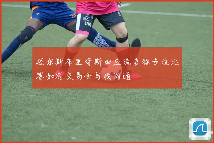 迈尔斯布里奇斯回应流言称专注比赛如有交易会与我沟通