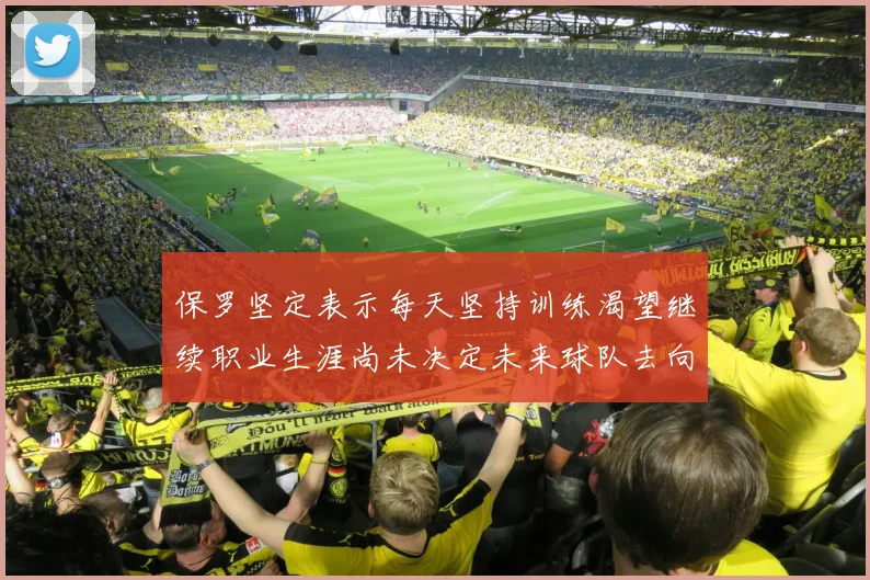 保罗坚定表示每天坚持训练渴望继续职业生涯尚未决定未来球队去向