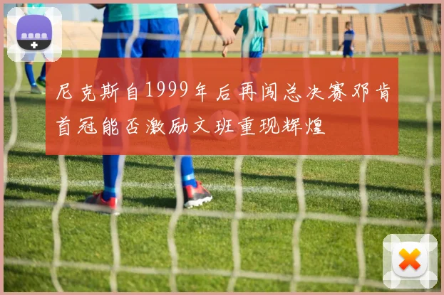 尼克斯自1999年后再闯总决赛邓肯首冠能否激励文班重现辉煌